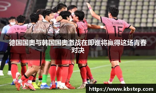 德国国奥与韩国国奥激战在即谁将赢得这场青春对决