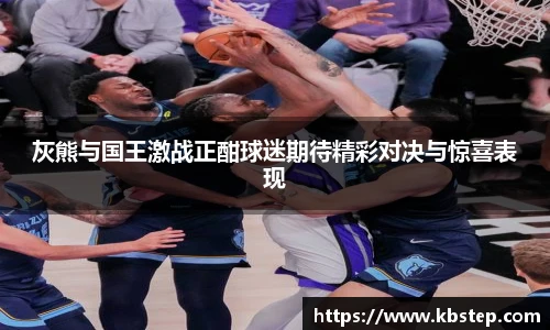 灰熊与国王激战正酣球迷期待精彩对决与惊喜表现