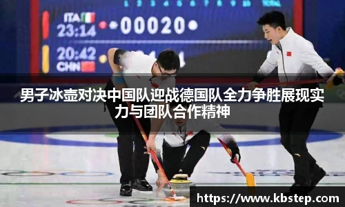 男子冰壶对决中国队迎战德国队全力争胜展现实力与团队合作精神