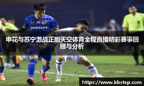 申花与苏宁激战正酣天空体育全程直播精彩赛事回顾与分析