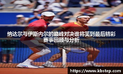 纳达尔与伊斯内尔的巅峰对决谁将笑到最后精彩赛事回顾与分析