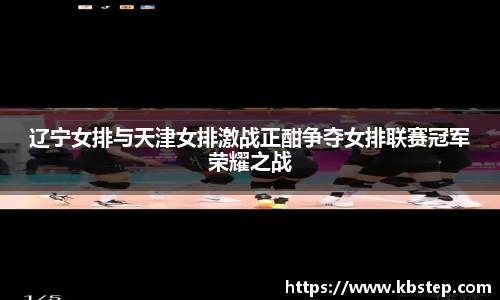 辽宁女排与天津女排激战正酣争夺女排联赛冠军荣耀之战