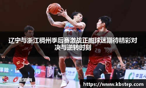 辽宁与浙江稠州季后赛激战正酣球迷期待精彩对决与逆转时刻