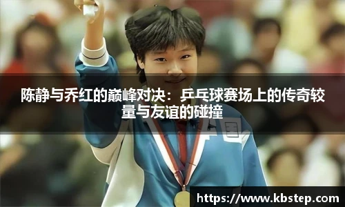 陈静与乔红的巅峰对决：乒乓球赛场上的传奇较量与友谊的碰撞
