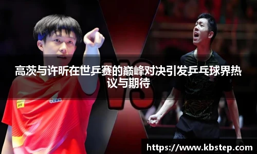 高茨与许昕在世乒赛的巅峰对决引发乒乓球界热议与期待