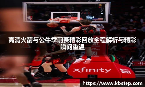 高清火箭与公牛季前赛精彩回放全程解析与精彩瞬间重温