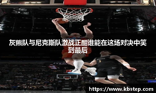 灰熊队与尼克斯队激战正酣谁能在这场对决中笑到最后