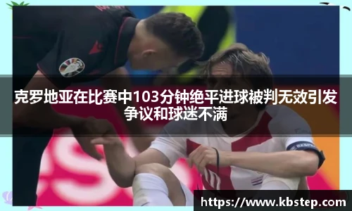 红果体育克罗地亚在比赛中103分钟绝平进球被判无效引发争议和球迷不满
