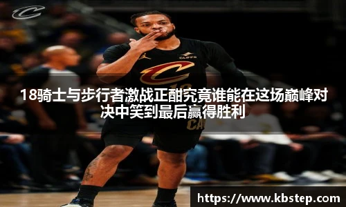 18骑士与步行者激战正酣究竟谁能在这场巅峰对决中笑到最后赢得胜利
