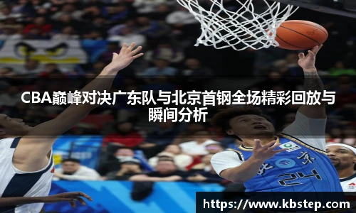 红果体育CBA巅峰对决广东队与北京首钢全场精彩回放与瞬间分析